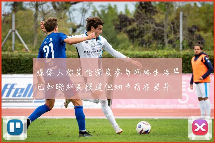 媒体人称艾伦深度参与网络生活早已知晓相关报道但细节存在差异