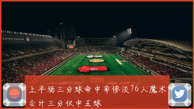 上半场三分球命中率惨淡76人魔术合计三分仅中五球
