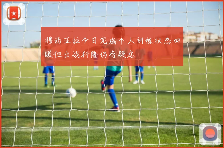 穆西亚拉今日完成个人训练状态回暖但出战科隆仍存疑虑