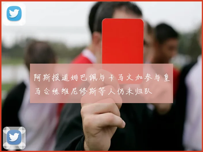 阿斯报道姆巴佩与卡马文加参与皇马合练维尼修斯等人仍未归队