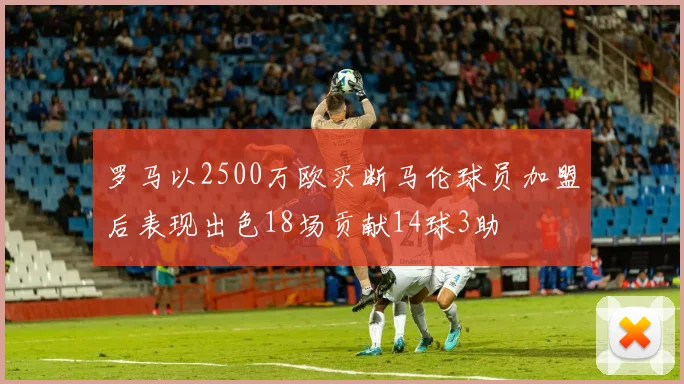 罗马以2500万欧买断马伦球员加盟后表现出色18场贡献14球3助