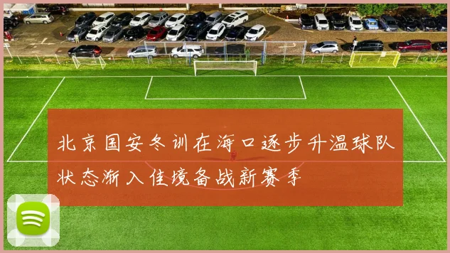 北京国安冬训在海口逐步升温球队状态渐入佳境备战新赛季