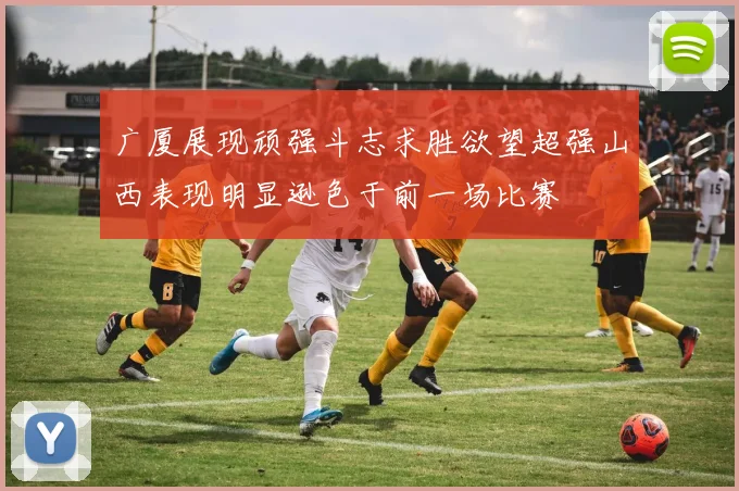 广厦展现顽强斗志求胜欲望超强山西表现明显逊色于前一场比赛