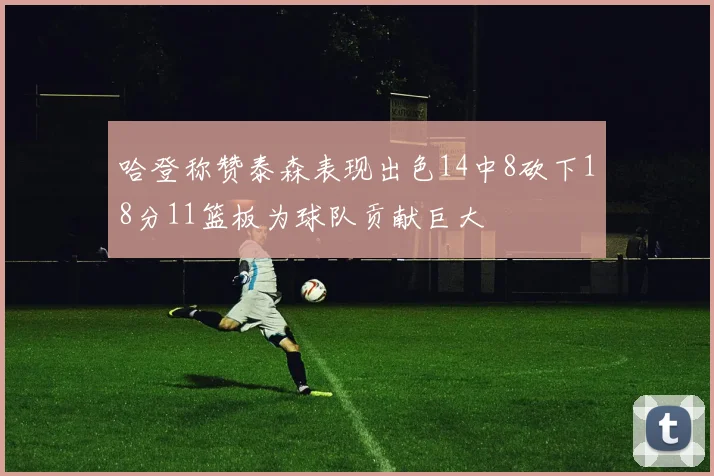 哈登称赞泰森表现出色14中8砍下18分11篮板为球队贡献巨大