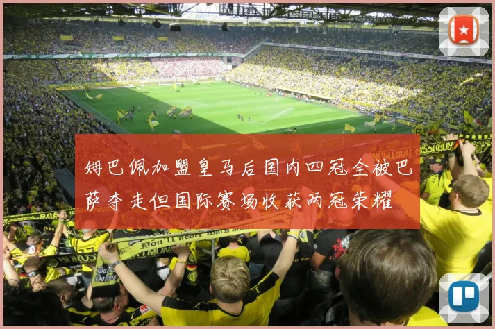 姆巴佩加盟皇马后国内四冠全被巴萨夺走但国际赛场收获两冠荣耀