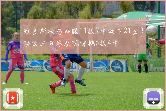 维金斯状态回暖11投7中砍下21分3助攻三分球表现惊艳5投4中
