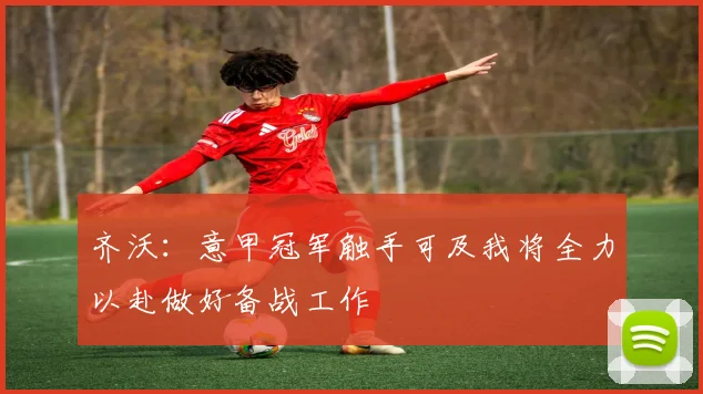 齐沃：意甲冠军触手可及我将全力以赴做好备战工作