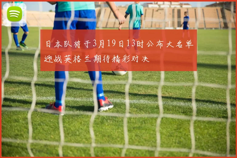 日本队将于3月19日13时公布大名单迎战英格兰期待精彩对决