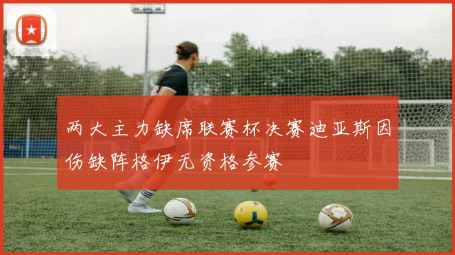 两大主力缺席联赛杯决赛迪亚斯因伤缺阵格伊无资格参赛