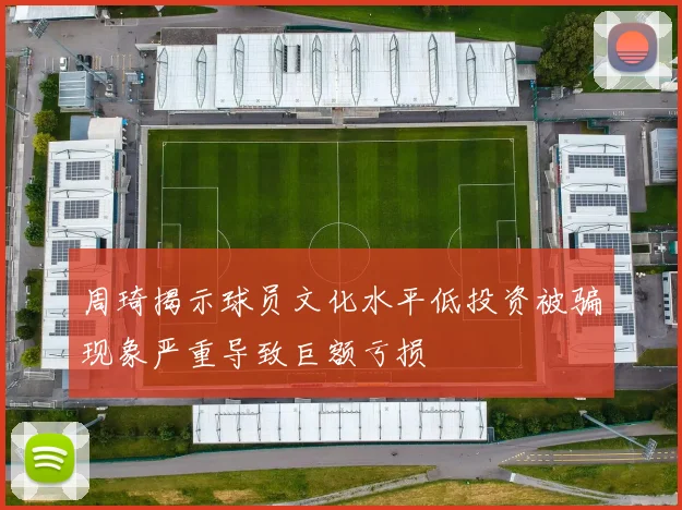 周琦揭示球员文化水平低投资被骗现象严重导致巨额亏损