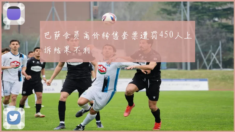 巴萨会员高价转售套票遭罚450人上诉结果不利