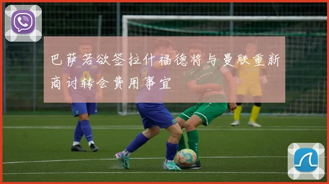 巴萨若欲签拉什福德将与曼联重新商讨转会费用事宜