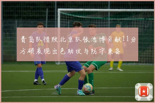 青岛队惜败北京队张浩博贡献11分方硕表现出色助攻与防守兼备