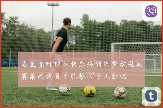 恩里克对球队状态感到失望欧冠决赛前两次负于巴黎FC令人担忧
