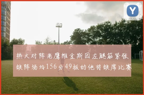 热火对阵老鹰维金斯因左腿筋紧张缺阵场均156分49板的他将缺席比赛
