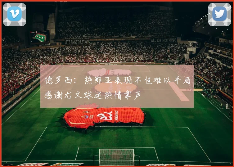 德罗西：热那亚表现不佳难以平局感谢尤文球迷热情掌声