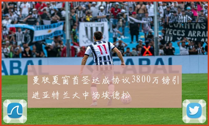 曼联夏窗首签达成协议3800万镑引进亚特兰大中场埃德松