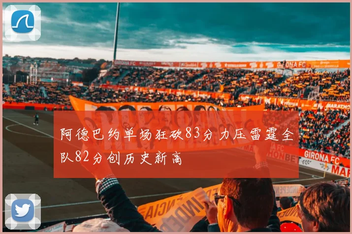 阿德巴约单场狂砍83分力压雷霆全队82分创历史新高