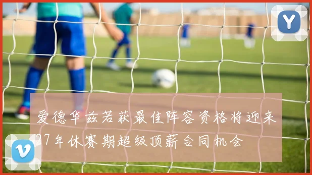 爱德华兹若获最佳阵容资格将迎来27年休赛期超级顶薪合同机会
