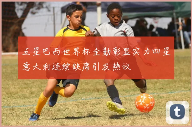 五星巴西世界杯全勤彰显实力四星意大利连续缺席引发热议