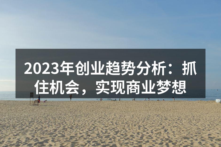 2023年创业趋势分析：抓住机会，实现商业梦想